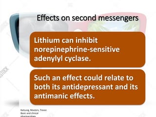 Effects on second messengers
Lithium can inhibit
norepinephrine-sensitive
adenylyl cyclase.
Such an effect could relate to
both its antidepressant and its
antimanic effects.
Katzung, Masters, Trevor.
Basic and clinical
 