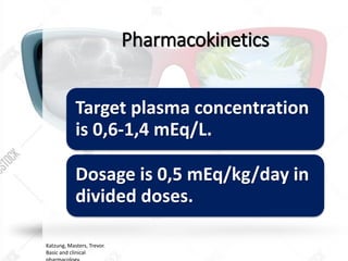 Pharmacokinetics
Target plasma concentration
is 0,6-1,4 mEq/L.
Dosage is 0,5 mEq/kg/day in
divided doses.
Katzung, Masters, Trevor.
Basic and clinical
 