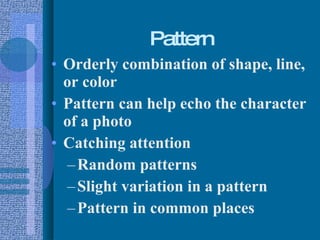 Pattern Orderly combination of shape, line, or color Pattern can help echo the character of a photo Catching attention Random patterns Slight variation in a pattern Pattern in common places 