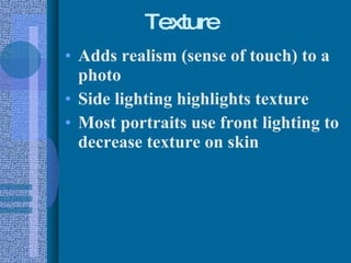 Texture Adds realism (sense of touch) to a photo Side lighting highlights texture Most portraits use front lighting to decrease texture on skin 