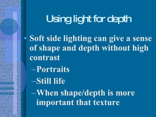Using light for depth Soft side lighting can give a sense of shape and depth without high contrast Portraits Still life When shape/depth is more important that texture 