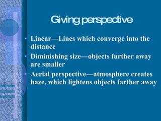 Giving perspective Linear—Lines which converge into the distance Diminishing size—objects further away are smaller Aerial perspective—atmosphere creates haze, which lightens objects farther away 