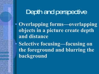 Depth and perspective Overlapping forms—overlapping objects in a picture create depth and distance Selective focusing—focusing on the foreground and blurring the background 