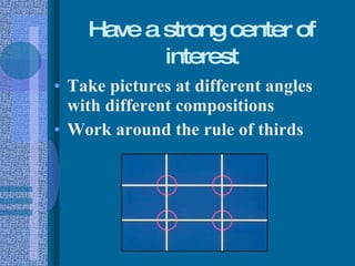 Have a strong center of interest Take pictures at different angles with different compositions Work around the rule of thirds 