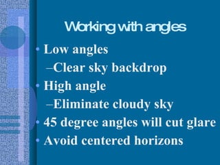 Working with angles Low angles Clear sky backdrop High angle Eliminate cloudy sky 45 degree angles will cut glare Avoid centered horizons 