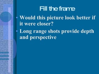 Fill the frame Would this picture look better if it were closer? Long range shots provide depth and perspective 