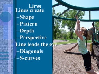 Line Lines create  Shape Pattern Depth Perspective Line leads the eye Diagonals S-curves 