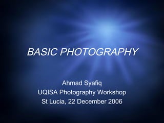 BASIC PHOTOGRAPHY
Ahmad Syafiq
UQISA Photography Workshop
St Lucia, 22 December 2006
 