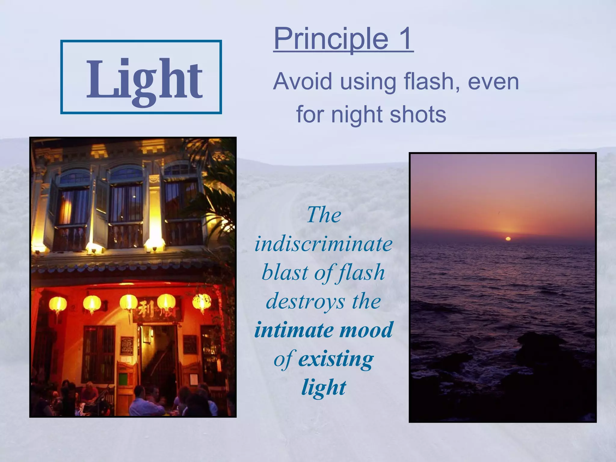Light Principle 1   Avoid using flash, even for night shots The indiscriminate blast of flash destroys the  intimate mood  of  existing light 