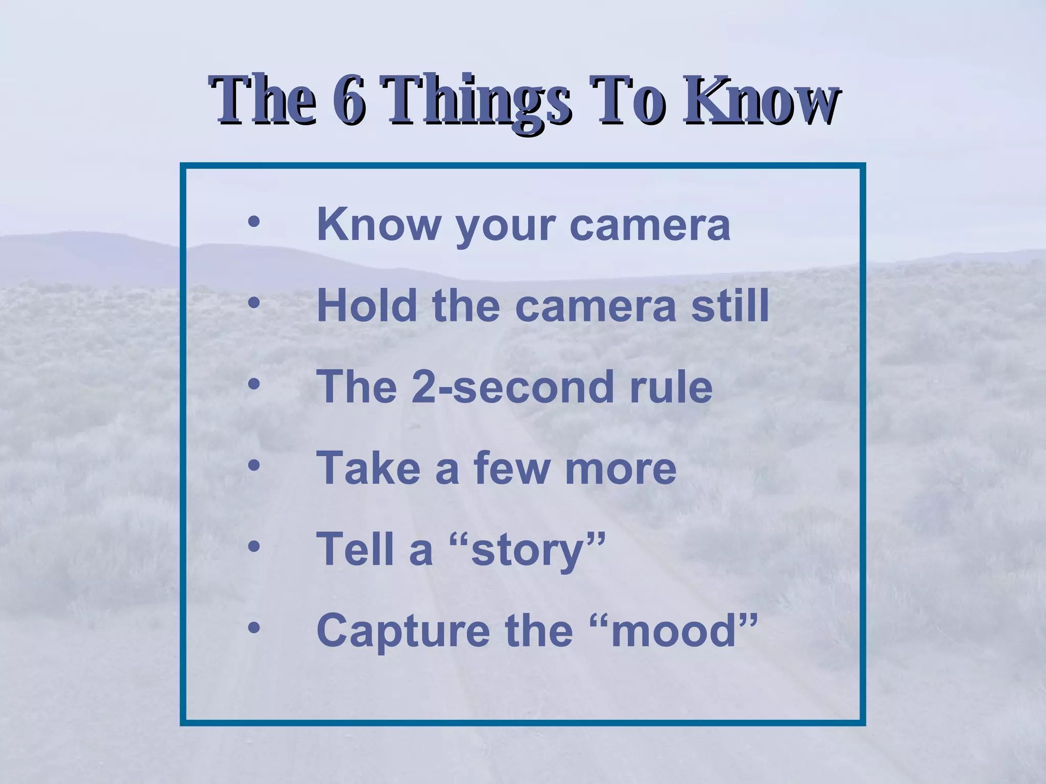 The 6 Things To Know Know your camera Hold the camera still The 2-second rule Take a few more Tell a “story” Capture the “mood” 