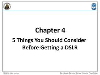 Chapter 4
5 Things You Should Consider
Before Getting a DSLR

©2013 All Rights Reserved

Saint Joseph-Carmona Marriage Encounter Prayer Group

 