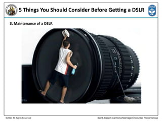 5 Things You Should Consider Before Getting a DSLR
3. Maintenance of a DSLR

©2013 All Rights Reserved

Saint Joseph-Carmona Marriage Encounter Prayer Group

 
