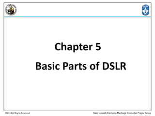 Chapter 5

Basic Parts of DSLR

©2013 All Rights Reserved

Saint Joseph-Carmona Marriage Encounter Prayer Group

 