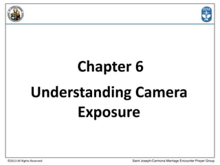 Chapter 6

Understanding Camera
Exposure
©2013 All Rights Reserved

Saint Joseph-Carmona Marriage Encounter Prayer Group

 