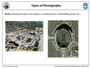 Types of Photography
Aerial- standing tall above the subject, or shooting from a tall building, plane, etc...

©2013 All Rights Reserved

Saint Joseph-Carmona Marriage Encounter Prayer Group

 