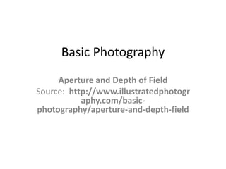 Basic Photography
     Aperture and Depth of Field
Source: http://www.illustratedphotogr
           aphy.com/basic-
photography/aperture-and-depth-field
 