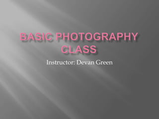 Basic Photography Class Instructor: Devan Green 