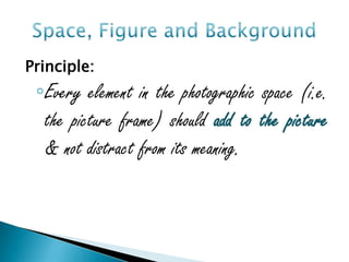 Principle:
 ◦Every element in the photographic space (i.e.
  the picture frame) should add to the picture
  & not distract from its meaning.
 