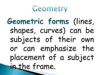 Geometric forms (lines,
 shapes, curves) can be
 subjects of their own
 or can emphasize the
 placement of a subject
 in the frame.
 