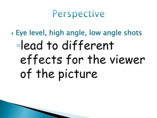    Eye level, high angle, low angle shots

    ◦lead to different
     effects for the viewer
     of the picture
 