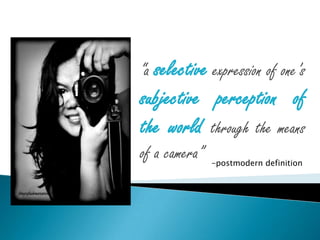 “a selective expression of one’s
subjective perception of
the world through the means
of a camera”   -postmodern definition
 
