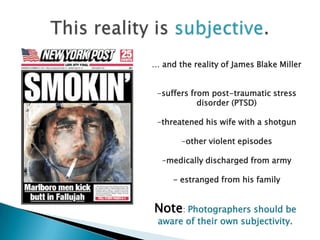 … and the reality of James Blake Miller


 -suffers from post-traumatic stress
            disorder (PTSD)

 -threatened his wife with a shotgun

       -other violent episodes

  -medically discharged from army

     - estranged from his family


Note: Photographers should be
 aware of their own subjectivity.
 