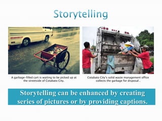 A garbage-filled cart is waiting to be picked up at   Cotabato City’s solid waste management office
        the streetside of Cotabato City.                    collects the garbage for disposal .




     Storytelling can be enhanced by creating
    series of pictures or by providing captions.
 