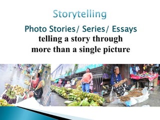 Photo Stories/ Series/ Essays
  telling a story through
 more than a single picture
 