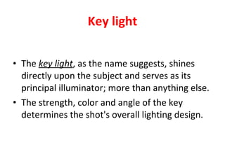 Key light <ul><li>The  key light , as the name suggests, shines directly upon the subject and serves as its principal illu...