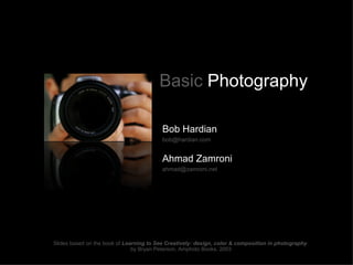 Basic Photography

                                          Bob Hardian
                                          bob@hardian.com


                                          Ahmad Zamroni
                                          ahmad@zamroni.net




Slides based on the book of Learning to See Creatively: design, color & composition in photography
                               by Bryan Peterson, Amphoto Books, 2003
 