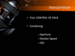 Manual Mode
• FULL CONTROL OF DSLR
• Combining:
–Aperture
–Shutter Speed
–ISO
 