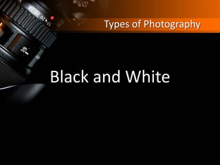Types of Photography
Black and White
 
