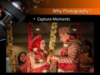 Why Photography?
• Capture Moments
 