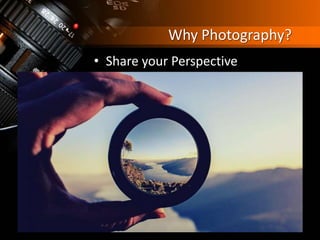 Why Photography?
• Share your Perspective
 