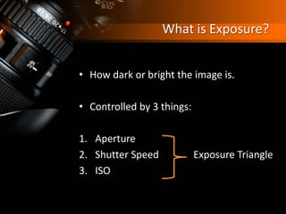 What is Exposure?
• How dark or bright the image is.
• Controlled by 3 things:
1. Aperture
2. Shutter Speed Exposure Triangle
3. ISO
 