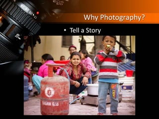Why Photography?
• Tell a Story
 