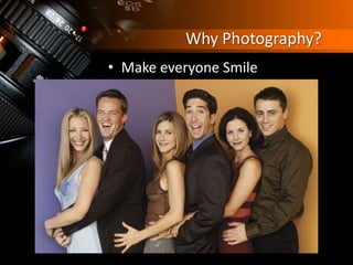 Why Photography?
• Make everyone Smile
 