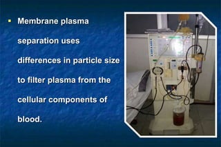  Membrane plasma
separation uses
differences in particle size
to filter plasma from the
cellular components of
blood.
 
