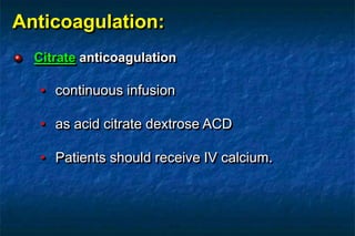 Anticoagulation:
Citrate anticoagulation
• continuous infusion
• as acid citrate dextrose ACD
• Patients should receive IV calcium.
 