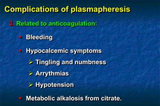 Complications of plasmapheresis
3. Related to anticoagulation:
 Bleeding
 Hypocalcemic symptoms
 Tingling and numbness
 Arrythmias
 Hypotension
 Metabolic alkalosis from citrate.
 