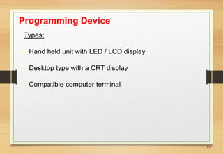 23
Programming Device
Types:
 Hand held unit with LED / LCD display
 Desktop type with a CRT display
 Compatible computer terminal
 