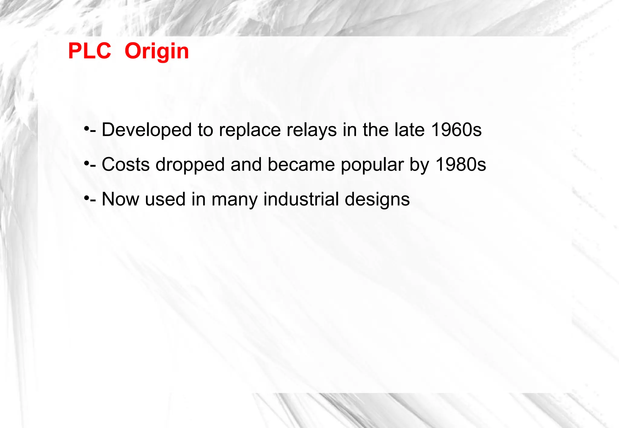 PLC Origin
•- Developed to replace relays in the late 1960s
•- Costs dropped and became popular by 1980s
•- Now used in many industrial designs
 