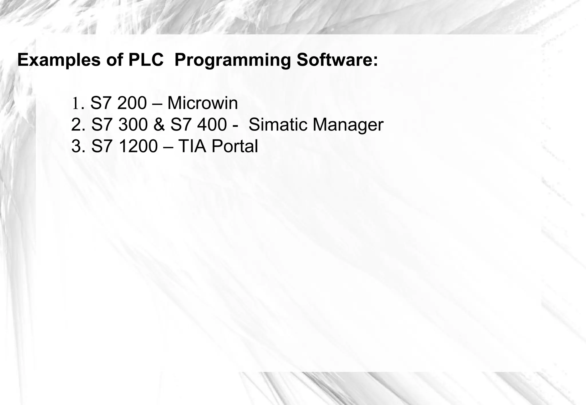 Examples of PLC Programming Software:
1. S7 200 – Microwin
2. S7 300 & S7 400 - Simatic Manager
3. S7 1200 – TIA Portal
 