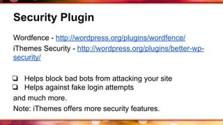 Security Plugin
Wordfence - http://wordpress.org/plugins/wordfence/
iThemes Security - http://wordpress.org/plugins/better-wp-
security/
❏ Helps block bad bots from attacking your site
❏ Helps against fake login attempts
and much more.
Note: iThemes offers more security features.
 