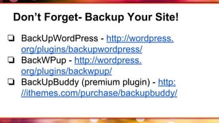 Don’t Forget- Backup Your Site!
❏ BackUpWordPress - http://wordpress.
org/plugins/backupwordpress/
❏ BackWPup - http://wordpress.
org/plugins/backwpup/
❏ BackUpBuddy (premium plugin) - http:
//ithemes.com/purchase/backupbuddy/
 