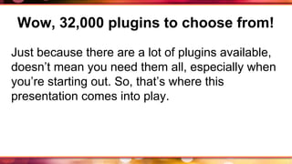 Wow, 32,000 plugins to choose from!
Just because there are a lot of plugins available,
doesn’t mean you need them all, especially when
you’re starting out. So, that’s where this
presentation comes into play.
 