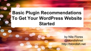 Basic Plugin Recommendations
To Get Your WordPress Website
Started
by Nile Flores
@blondishnet
http://blondish.net
 