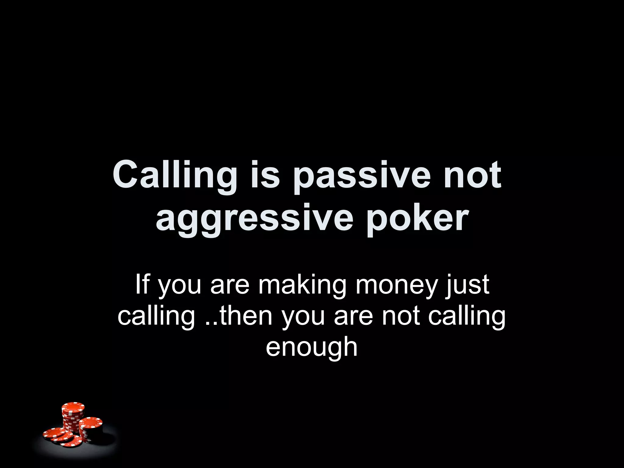 Calling is passive not  aggressive poker If you are making money just calling ..then you are not calling enough 