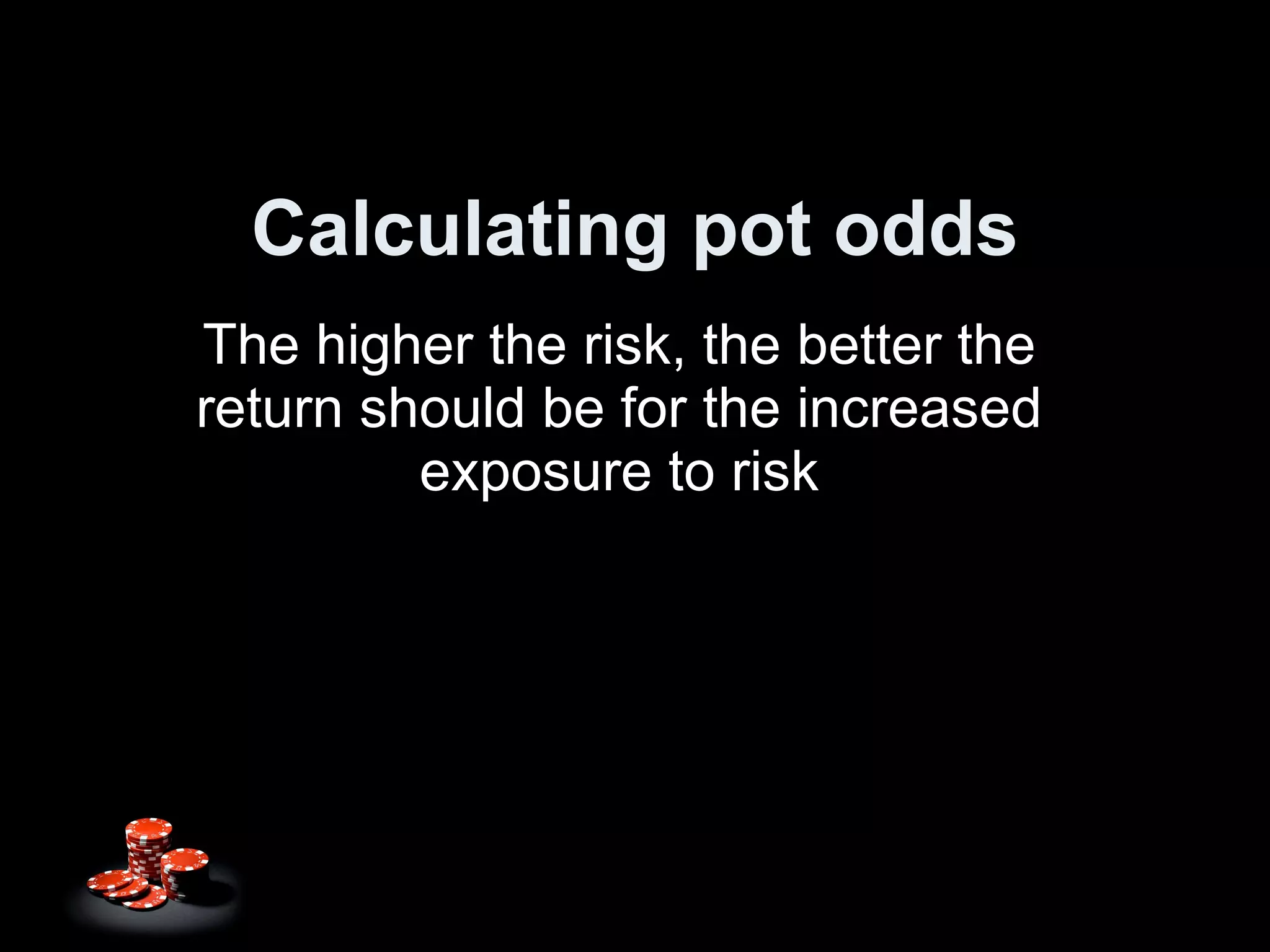 Calculating pot odds The higher the risk, the better the return should be for the increased exposure to risk 