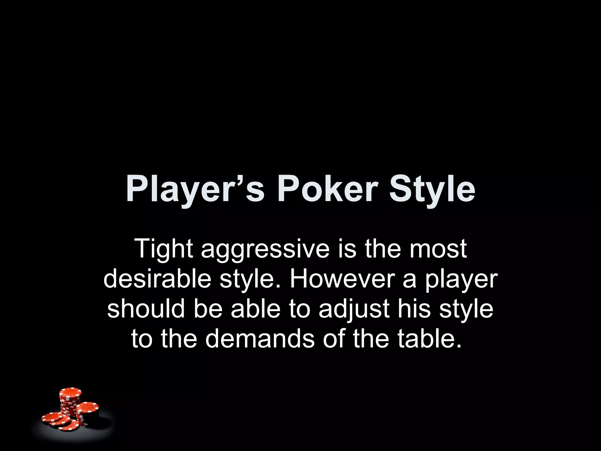 Player’s Poker Style Tight aggressive is the most desirable style. However a player should be able to adjust his style to the demands of the table.  